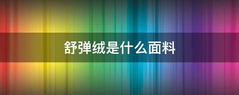 舒弹绒是什么面料 舒弹绒百科