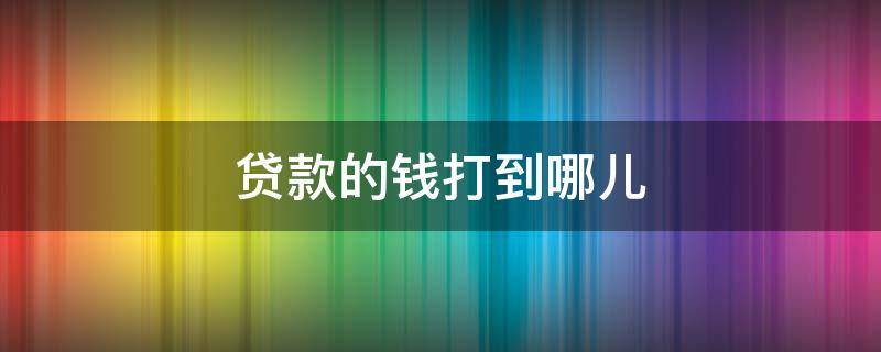 贷款的钱打到哪儿 贷款的钱从哪里来