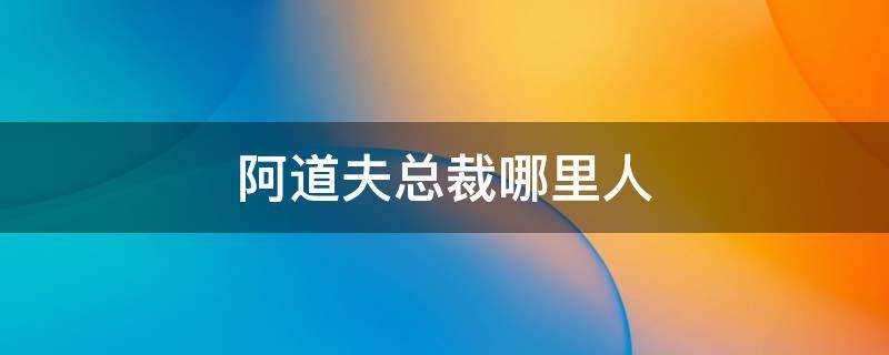 阿道夫总裁哪里人（阿道夫董事长个人照片）