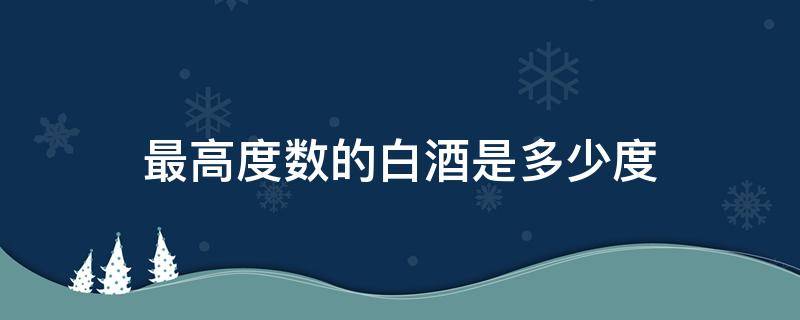 最高度数的白酒是多少度 白酒最高多少度是什么酒