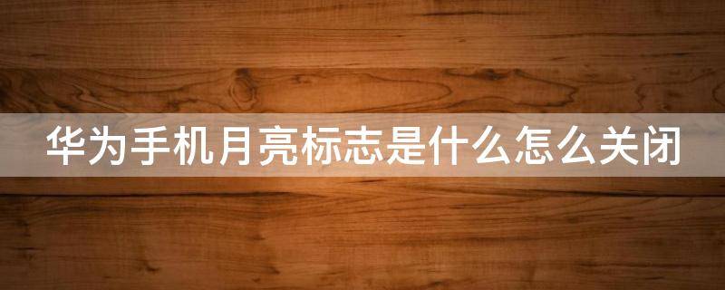 华为手机月亮标志是什么怎么关闭 华为手机月亮标志是什么怎么关闭啊