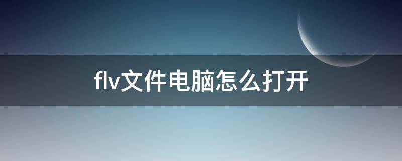 flv文件电脑怎么打开 电脑上flv文件用什么播放器打开