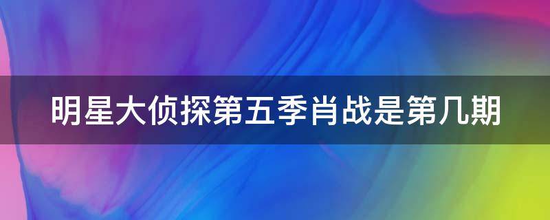 明星大侦探第五季肖战是第几期（明星大侦探第五季肖战是第几期的）