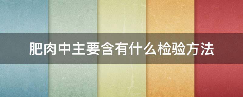 肥肉中主要含有什么检验方法 肥肉中主要含有什么检测方法是什么