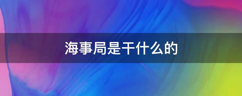 海事局是干什么的（路政海事局是干什么的）