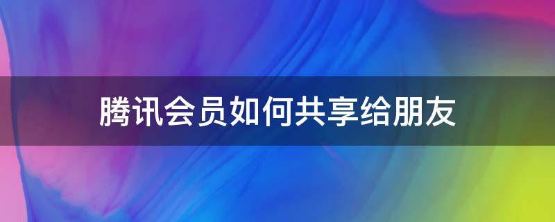 腾讯会员如何共享给朋友 怎么跟朋友共享腾讯会员