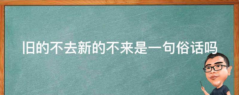 旧的不去新的不来是一句俗话吗（旧的不去新的不来是一句俗话吗为什么）