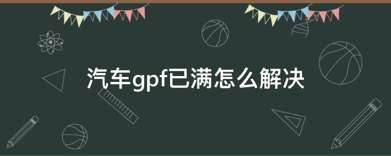 汽车gpf已满怎么解决（汽车gpf已满怎么处理）