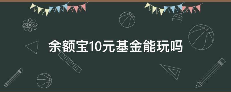 余额宝10元基金能玩吗（余额宝的钱能直接买基金吗）