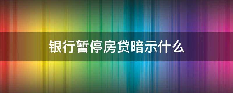 银行暂停房贷暗示什么 银行为什么要“暂停房贷”