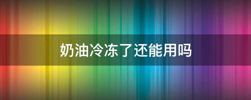 奶油冷冻了还能用吗（奶油冰冻了还能用吗?）