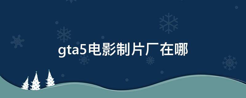 gta5电影制片厂在哪（gta5好莱坞制片厂在哪）