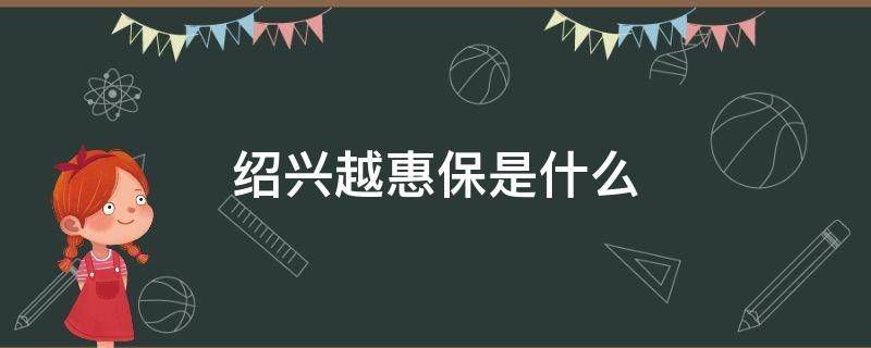 绍兴越惠保是什么 绍兴市越惠保怎么样