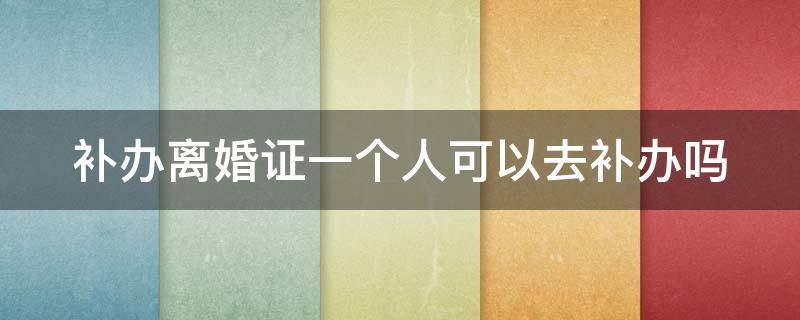 补办离婚证一个人可以去补办吗 补办离婚证一个人可以去补办吗要多久