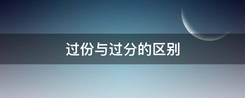 过份与过分的区别 过份和过分的意思一样吗