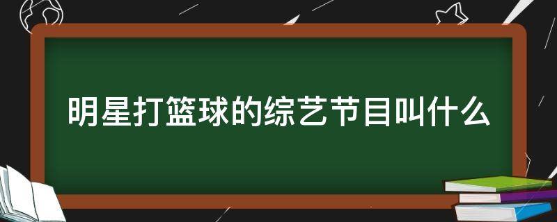 明星打篮球的综艺节目叫什么 明星篮球综艺节目有哪些