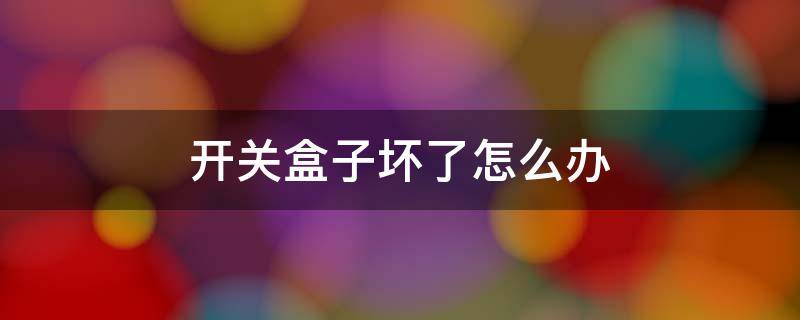 开关盒子坏了怎么办 开关盒坏了修复方法