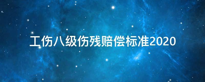 工伤八级伤残赔偿标准2020（工伤八级伤残赔偿标准2020多少钱大概怎么算呢）