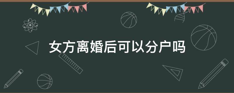 女方离婚后可以分户吗 离婚后女方可以申请分户吗