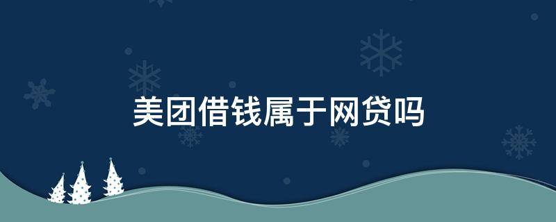 美团借钱属于网贷吗（美团借钱属于网贷吗影响办信用卡?）