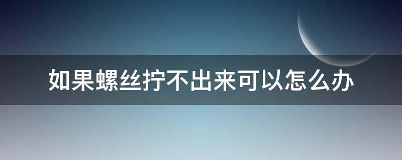 如果螺丝拧不出来可以怎么办（螺丝拧不上去怎么处理）