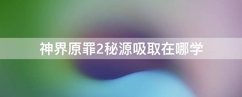神界原罪2秘源吸取在哪学（神界原罪2吸取秘源有什么用）