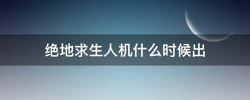 绝地求生人机什么时候出（绝地求生刚开始玩是人机吗）