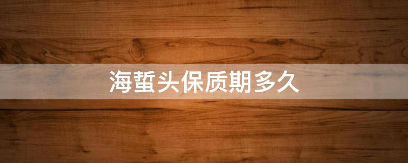 海蜇头保质期多久 海蜇头保存多长时间