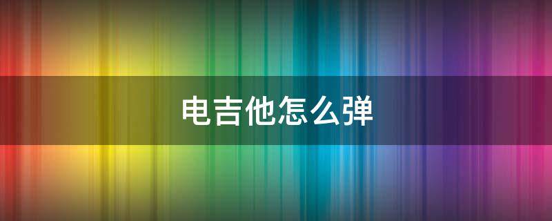 电吉他怎么弹（电吉他怎么弹出电音）