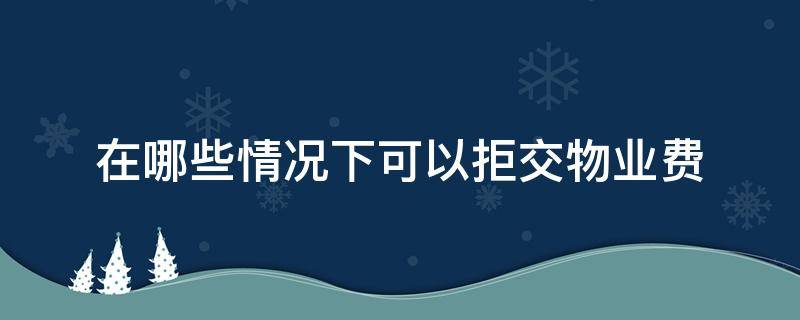 在哪些情况下可以拒交物业费（哪几种情况下可以拒交物业费）