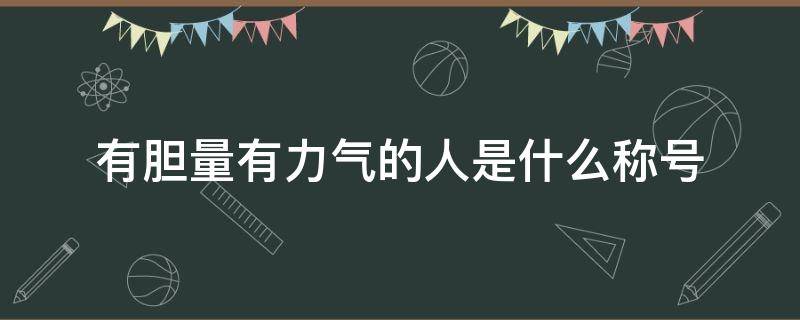 有胆量有力气的人是什么称号（有胆量有力气的人被称为）