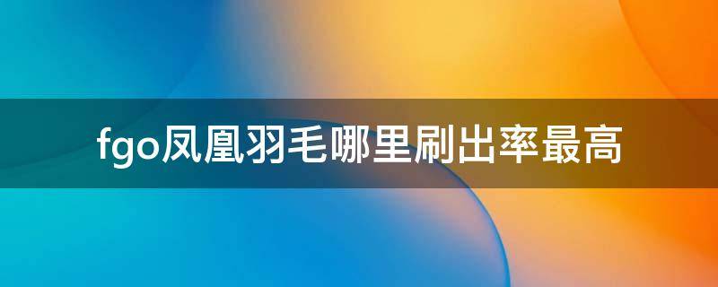 fgo凤凰羽毛哪里刷出率最高 fgo凤凰羽毛哪个修炼场掉率最高