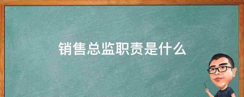 销售总监职责是什么 销售总监岗位职责是什么