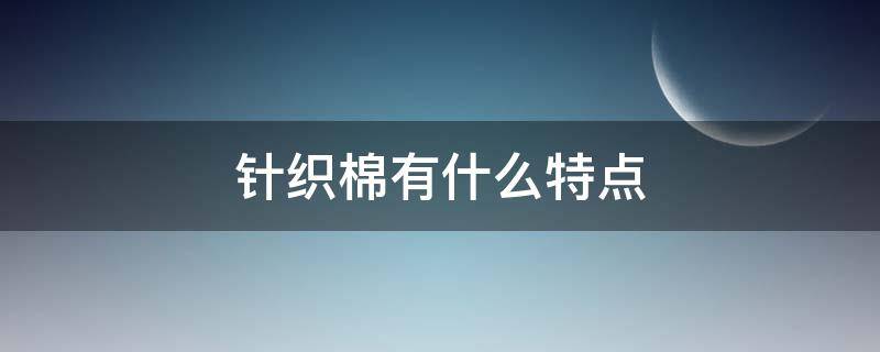 针织棉有什么特点（针织棉是什么面料优缺点）