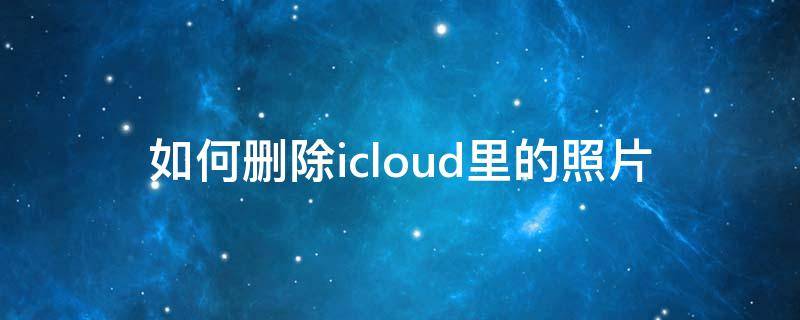 如何删除icloud里的照片（苹果手机如何删除icloud里的照片）