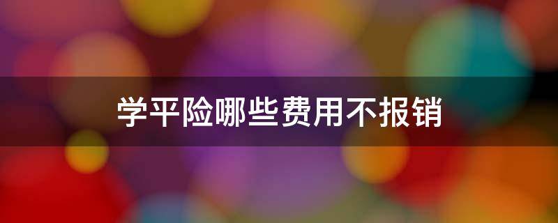 学平险哪些费用不报销 学平险报销门槛费吗