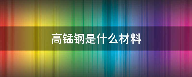 高锰钢是什么材料 高碳锰钢是什么材料