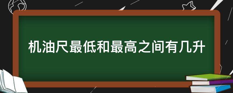 机油尺最低和最高之间有几升（机油尺最低和最高之间有几升通用）