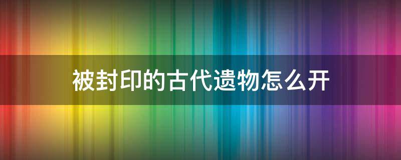 被封印的古代遗物怎么开 封印的古代遗物怎么获得