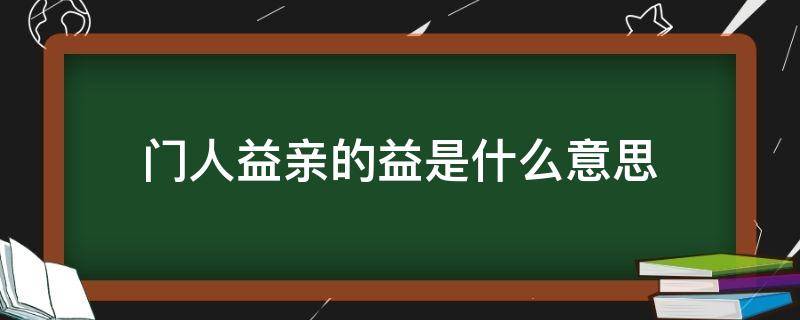 门人益亲的益是什么意思（门人益亲在文言文中的意思）