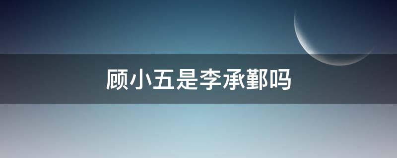 顾小五是李承鄞吗（为什么不告诉李承鄞他是顾小五）