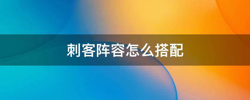 刺客阵容怎么搭配 刺客阵容怎么搭配合理