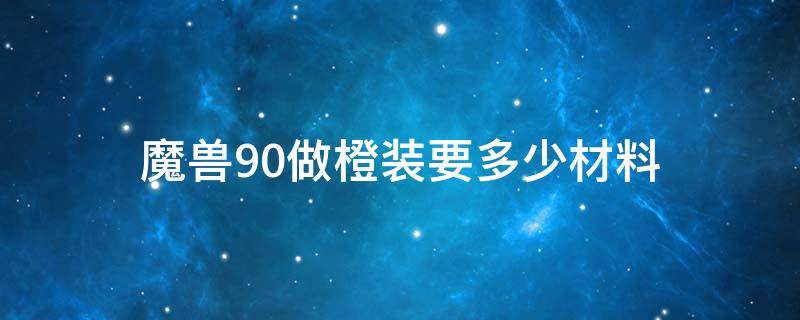 魔兽9.0做橙装要多少材料 魔兽世界9.0做橙装需要多少材料