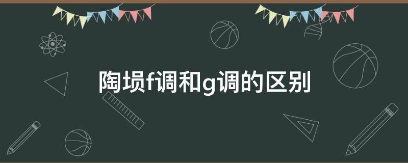 陶埙f调和g调的区别（古埙f调和g调的区别）