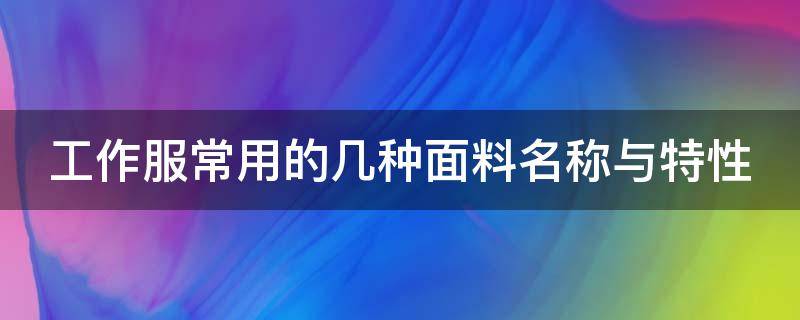 工作服常用的几种面料名称与特性 工作服的面料分哪些