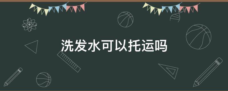 洗发水可以托运吗 飞机洗发水可以托运吗