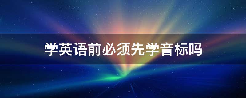 学英语前必须先学音标吗 学英语一定要先学音标吗