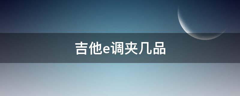 吉他e调夹几品 吉他e调变调夹夹几品