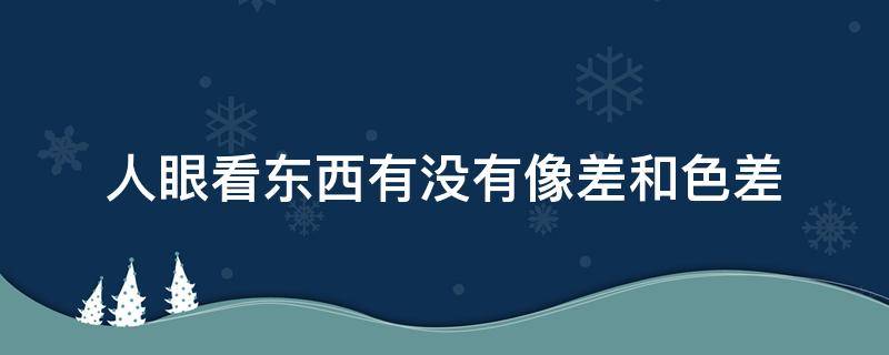 人眼看东西有没有像差和色差 为什么左右眼看东西有色差