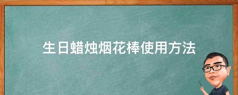 生日蜡烛烟花棒使用方法 生日烟花棒蜡烛点燃方法